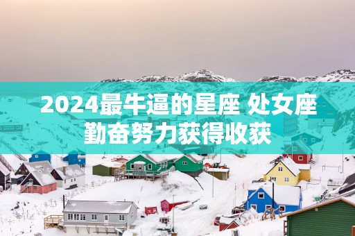 2025最牛逼的星座 处女座勤奋努力获得收获