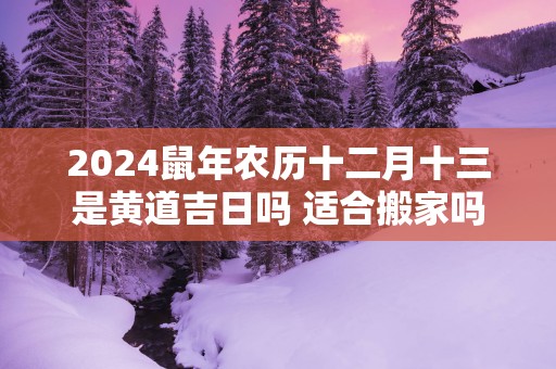 2025蛇年农历十二月十三是黄道吉日吗 适合搬家吗