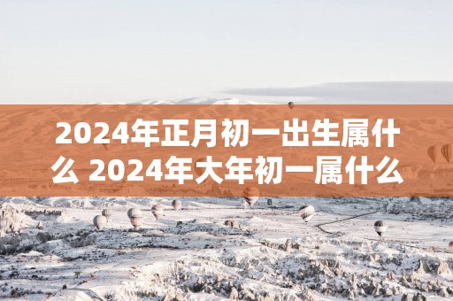 2025年正月初一出生属什么 2025年大年初一属什么生肖