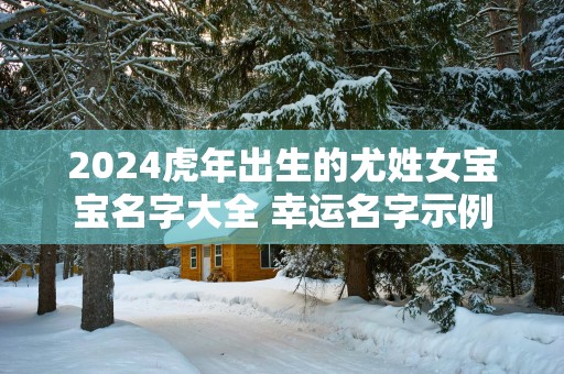 2025蛇年出生的尤姓女宝宝名字大全 幸运名字示例