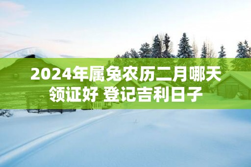 2025年属兔农历二月哪天领证好 登记吉利日子