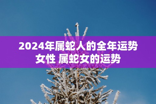 2026年属蛇人的全年运势女性 属蛇女的运势