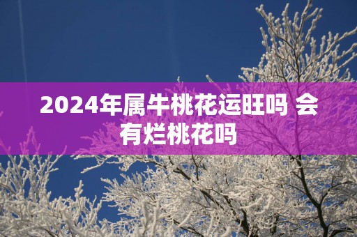 2025年属牛桃花运旺吗 会有烂桃花吗
