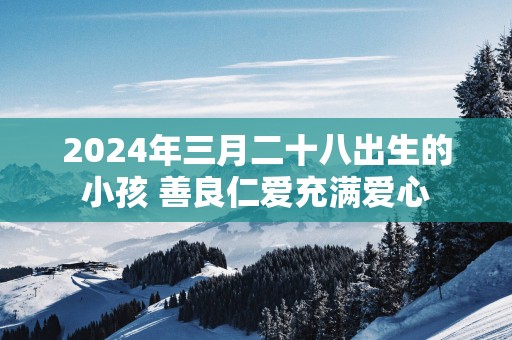 2025年三月二十八出生的小孩 善良仁爱充满爱心