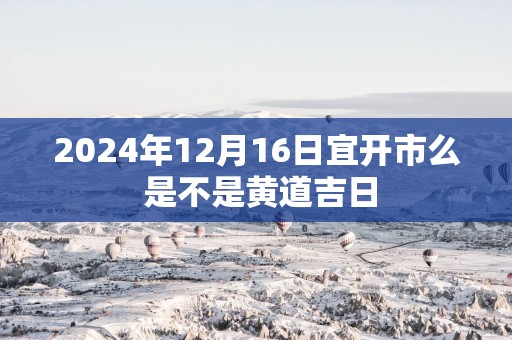 2025年12月16日宜开市么 是不是黄道吉日
