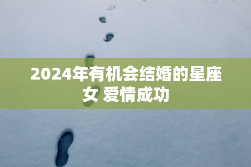 2025年有机会结婚的星座女 爱情成功