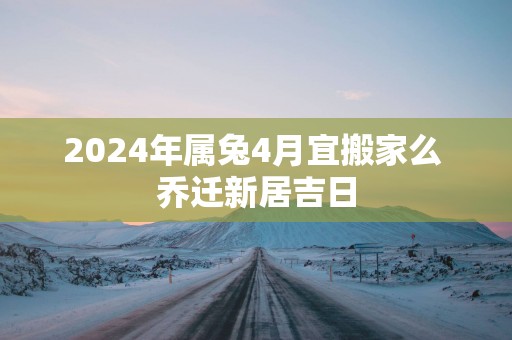2025年属兔4月宜搬家么 乔迁新居吉日