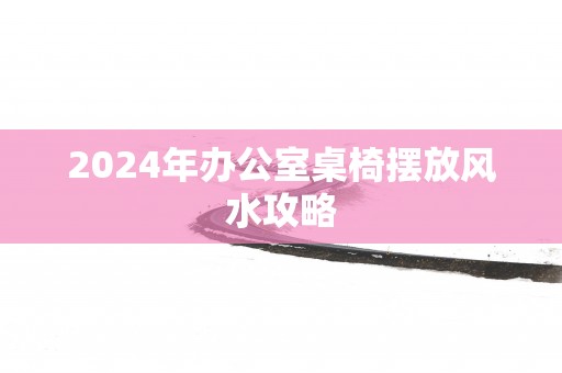 2025年办公室桌椅摆放风水攻略