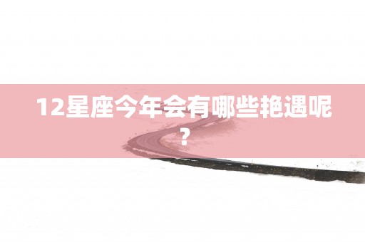 12星座今年会有哪些艳遇呢？