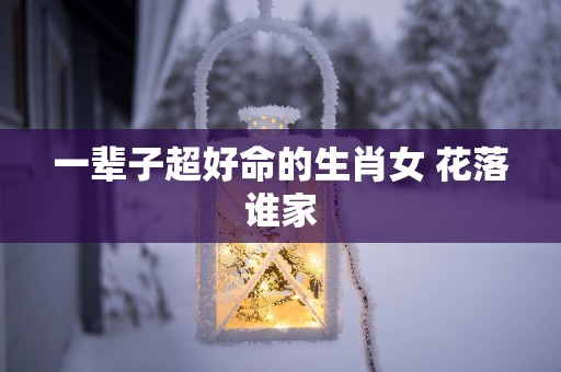 一辈子超好命的生肖女 花落谁家