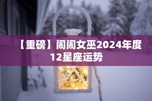 【重磅】闹闹女巫2025年度12星座运势