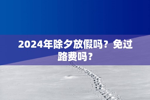 2025年除夕放假吗？免过路费吗？