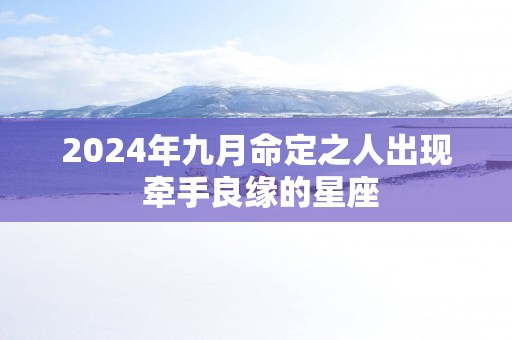 2025年九月命定之人出现 牵手良缘的星座