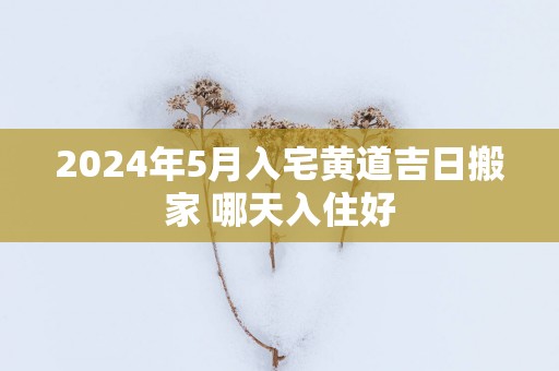 2025年5月入宅黄道吉日搬家 哪天入住好