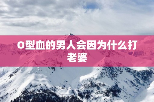 O型血的男人会因为什么打老婆