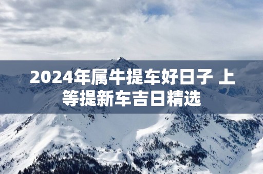 2025年属牛提车好日子 上等提新车吉日精选