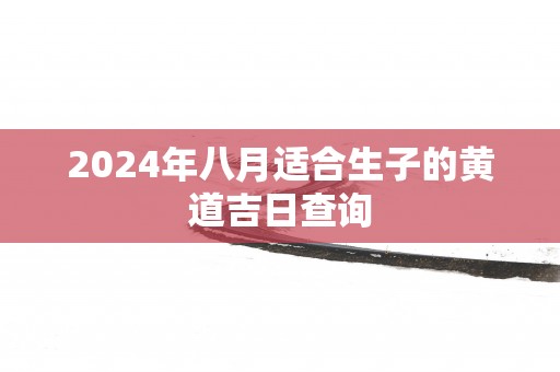 2025年八月适合生子的黄道吉日查询
