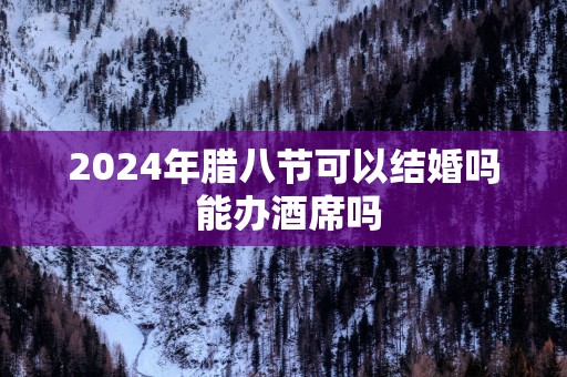 2025年腊八节可以结婚吗 能办酒席吗