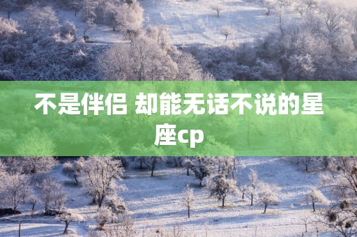 不是伴侣 却能无话不说的星座cp