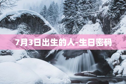 7月3日出生的人-生日密码