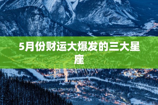 5月份财运大爆发的三大星座