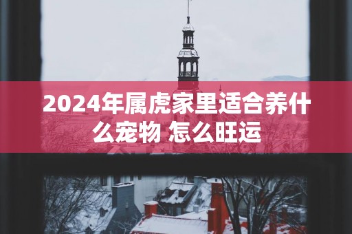 2025年属虎家里适合养什么宠物 怎么旺运