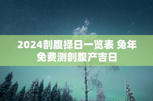 2025剖腹择日一览表 蛇年免费测剖腹产吉日