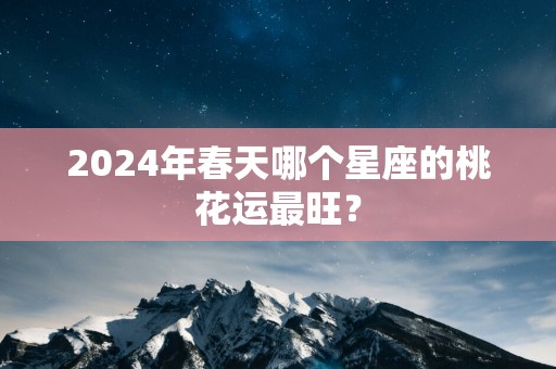 2025年春天哪个星座的桃花运最旺？