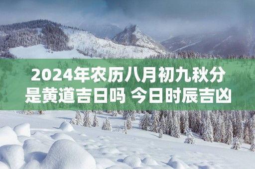 2025年农历八月初九秋分是黄道吉日吗 今日时辰吉凶详细查询