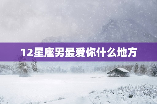 12星座男最爱你什么地方