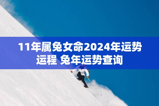 11年属兔女命2025年运势运程 蛇年运势查询