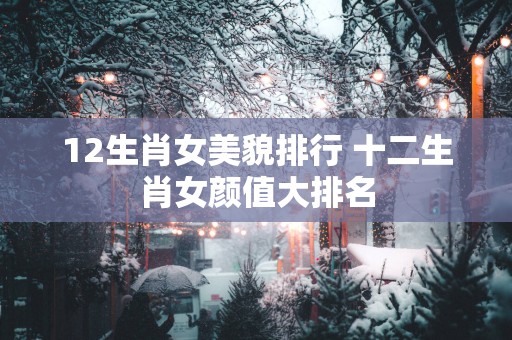 12生肖女美貌排行 十二生肖女颜值大排名