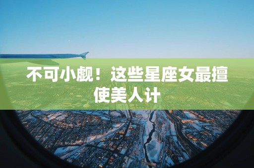不可小觑！这些星座女最擅使美人计