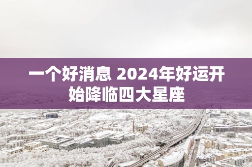 一个好消息 2025年好运开始降临四大星座