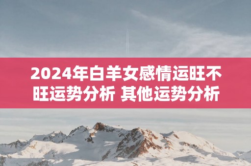 2025年白羊女感情运旺不旺运势分析 其他运势分析