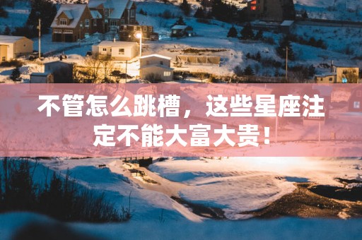 不管怎么跳槽，这些星座注定不能大富大贵！