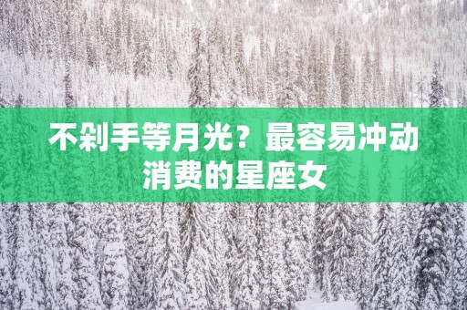不剁手等月光？最容易冲动消费的星座女