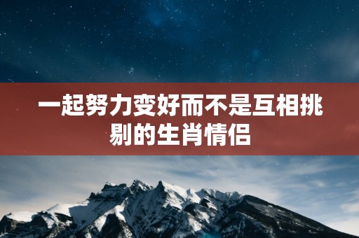 一起努力变好而不是互相挑剔的生肖情侣