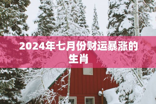 2025年七月份财运暴涨的生肖