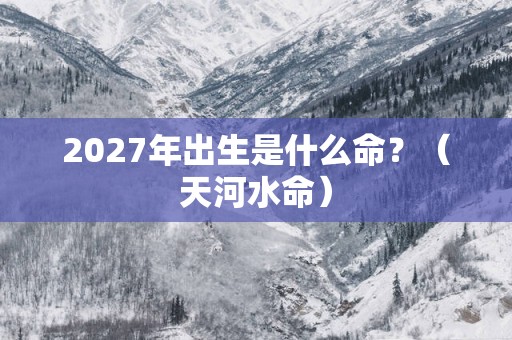 2027年出生是什么命？（天河水命）
