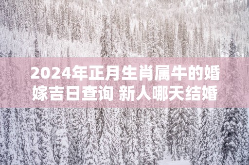 2025年正月生肖属牛的婚嫁吉日查询 新人哪天结婚百年好合