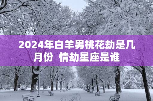 2025年白羊男桃花劫是几月份  情劫星座是谁