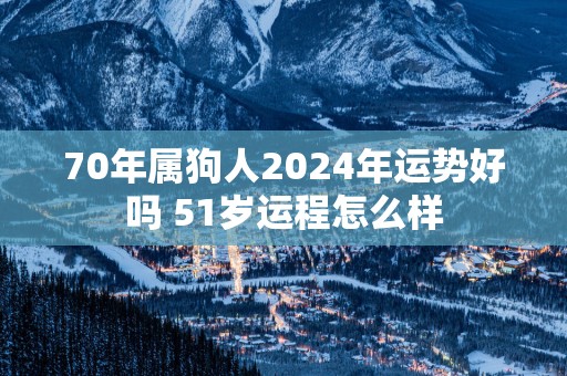 70年属狗人2025年运势好吗 51岁运程怎么样
