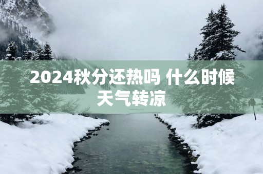 2025秋分还热吗 什么时候天气转凉