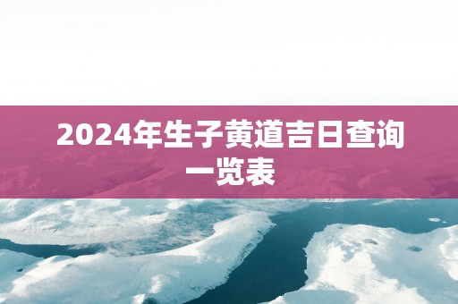 2025年生子黄道吉日查询一览表