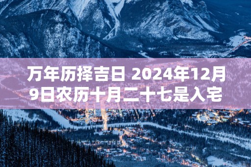 万年历择吉日 2025年12月9日农历十月二十七是入宅好日子吗