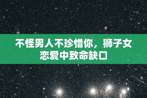 不怪男人不珍惜你，狮子女恋爱中致命缺口