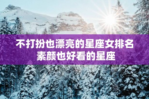 不打扮也漂亮的星座女排名 素颜也好看的星座