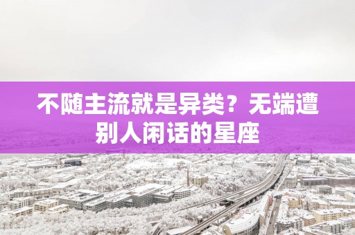 不随主流就是异类？无端遭别人闲话的星座