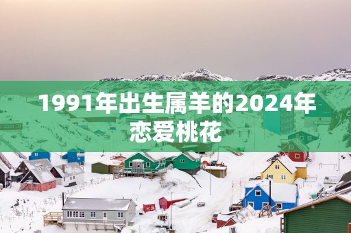 1991年出生属羊的2025年恋爱桃花